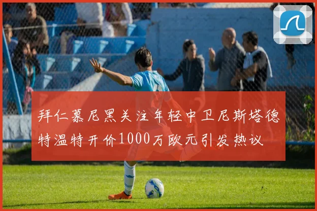 拜仁慕尼黑关注年轻中卫尼斯塔德特温特开价1000万欧元引发热议