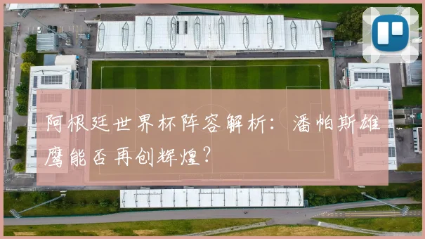 阿根廷世界杯阵容解析：潘帕斯雄鹰能否再创辉煌？